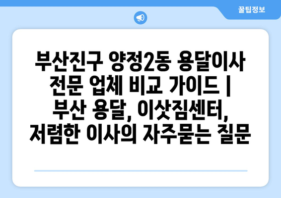 부산진구 양정2동 용달이사 전문 업체 비교 가이드 | 부산 용달, 이삿짐센터, 저렴한 이사