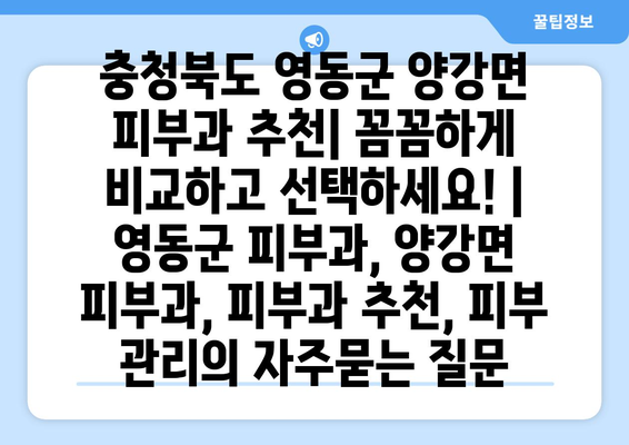 충청북도 영동군 양강면 피부과 추천| 꼼꼼하게 비교하고 선택하세요! | 영동군 피부과, 양강면 피부과, 피부과 추천, 피부 관리