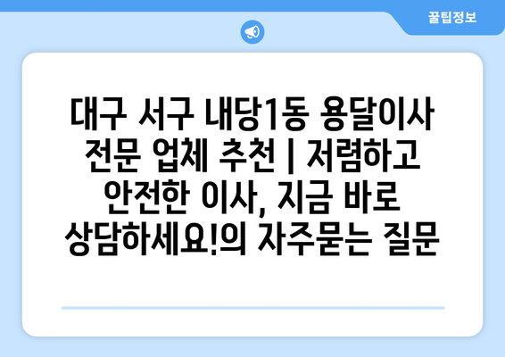 대구 서구 내당1동 용달이사 전문 업체 추천 | 저렴하고 안전한 이사, 지금 바로 상담하세요!