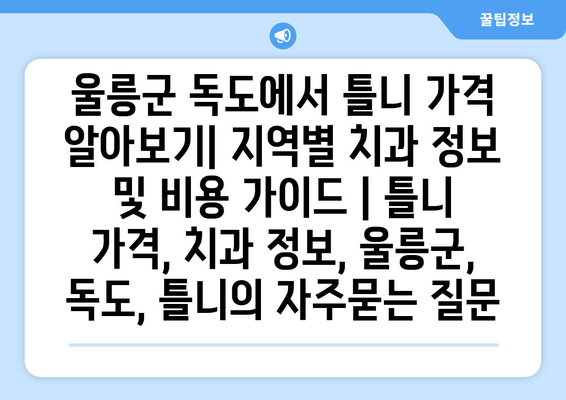 울릉군 독도에서 틀니 가격 알아보기| 지역별 치과 정보 및 비용 가이드 | 틀니 가격, 치과 정보, 울릉군, 독도, 틀니