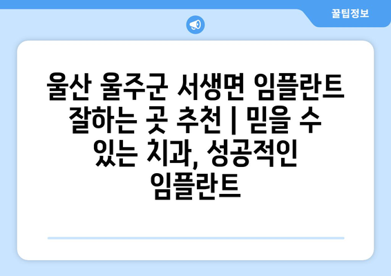 울산 울주군 서생면 임플란트 잘하는 곳 추천 | 믿을 수 있는 치과, 성공적인 임플란트