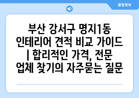 부산 강서구 명지1동 인테리어 견적 비교 가이드 | 합리적인 가격, 전문 업체 찾기