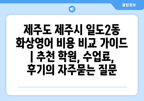 제주도 제주시 일도2동 화상영어 비용 비교 가이드 | 추천 학원, 수업료, 후기