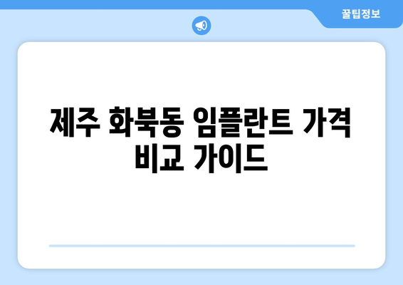 제주도 제주시 화북동 임플란트 가격 비교 가이드 | 치과 추천, 가격 정보, 후기