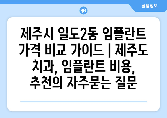 제주시 일도2동 임플란트 가격 비교 가이드 | 제주도 치과, 임플란트 비용, 추천