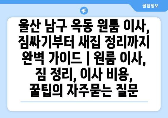 울산 남구 옥동 원룸 이사, 짐싸기부터 새집 정리까지 완벽 가이드 | 원룸 이사, 짐 정리, 이사 비용, 꿀팁