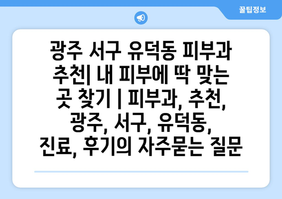 광주 서구 유덕동 피부과 추천| 내 피부에 딱 맞는 곳 찾기 | 피부과, 추천, 광주, 서구, 유덕동, 진료, 후기