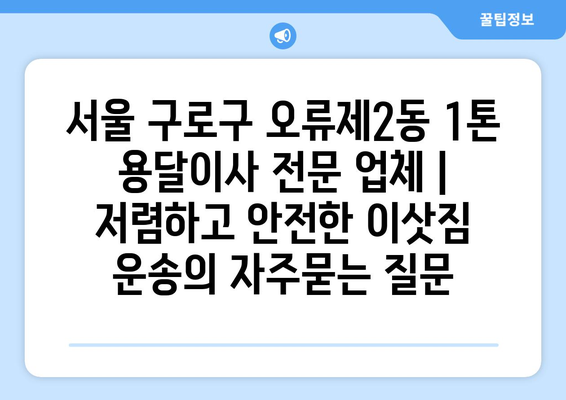 서울 구로구 오류제2동 1톤 용달이사 전문 업체 | 저렴하고 안전한 이삿짐 운송