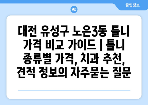 대전 유성구 노은3동 틀니 가격 비교 가이드 | 틀니 종류별 가격, 치과 추천, 견적 정보