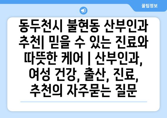 동두천시 불현동 산부인과 추천| 믿을 수 있는 진료와 따뜻한 케어 | 산부인과, 여성 건강, 출산, 진료, 추천