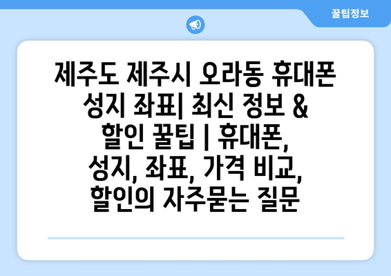 제주도 제주시 오라동 휴대폰 성지 좌표| 최신 정보 & 할인 꿀팁 | 휴대폰, 성지, 좌표, 가격 비교, 할인