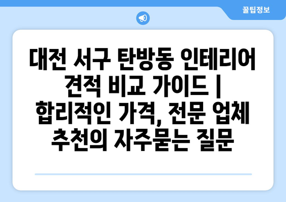 대전 서구 탄방동 인테리어 견적 비교 가이드 | 합리적인 가격, 전문 업체 추천