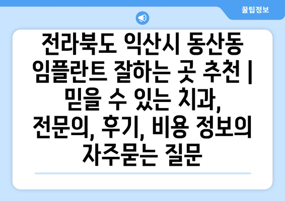 전라북도 익산시 동산동 임플란트 잘하는 곳 추천 | 믿을 수 있는 치과, 전문의, 후기, 비용 정보