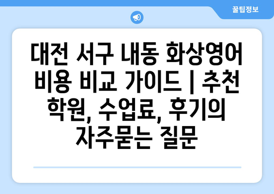 대전 서구 내동 화상영어 비용 비교 가이드 | 추천 학원, 수업료, 후기