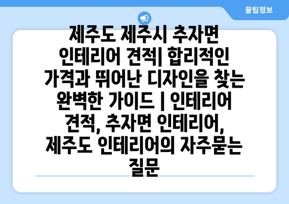 제주도 제주시 추자면 인테리어 견적| 합리적인 가격과 뛰어난 디자인을 찾는 완벽한 가이드 | 인테리어 견적, 추자면 인테리어, 제주도 인테리어