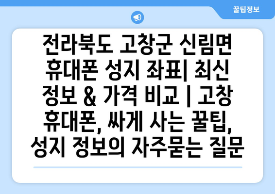 전라북도 고창군 신림면 휴대폰 성지 좌표| 최신 정보 & 가격 비교 | 고창 휴대폰, 싸게 사는 꿀팁, 성지 정보