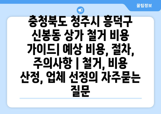 충청북도 청주시 흥덕구 신봉동 상가 철거 비용 가이드| 예상 비용, 절차, 주의사항 | 철거, 비용 산정, 업체 선정