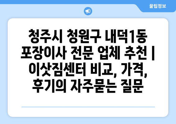 청주시 청원구 내덕1동 포장이사 전문 업체 추천 | 이삿짐센터 비교, 가격, 후기