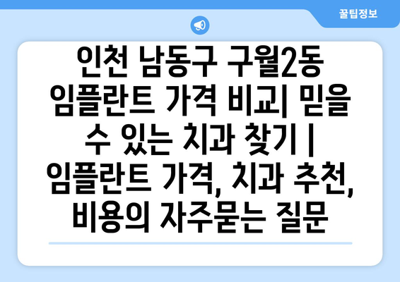 인천 남동구 구월2동 임플란트 가격 비교| 믿을 수 있는 치과 찾기 | 임플란트 가격, 치과 추천, 비용