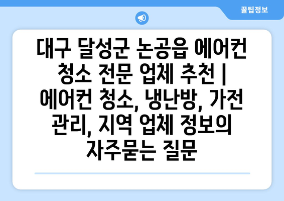 대구 달성군 논공읍 에어컨 청소 전문 업체 추천 | 에어컨 청소, 냉난방, 가전 관리, 지역 업체 정보