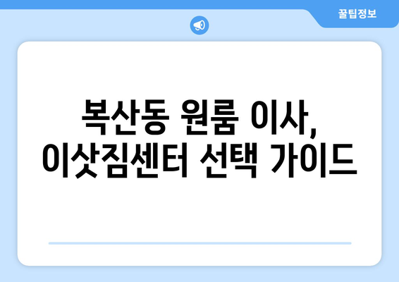 부산 동래구 복산동 원룸 이사, 짐싸기부터 새집 정착까지 완벽 가이드 | 원룸 이사 꿀팁, 비용 절약, 이삿짐센터 추천