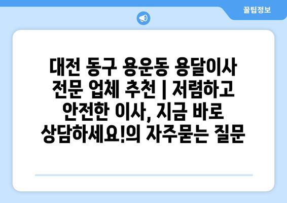 대전 동구 용운동 용달이사 전문 업체 추천 | 저렴하고 안전한 이사, 지금 바로 상담하세요!