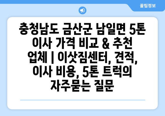 충청남도 금산군 남일면 5톤 이사 가격 비교 & 추천 업체 | 이삿짐센터, 견적, 이사 비용, 5톤 트럭