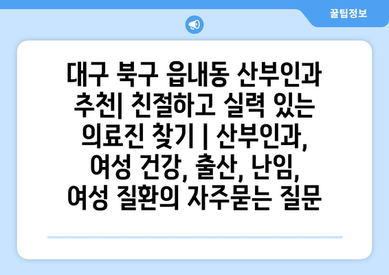 대구 북구 읍내동 산부인과 추천| 친절하고 실력 있는 의료진 찾기 | 산부인과, 여성 건강, 출산, 난임, 여성 질환