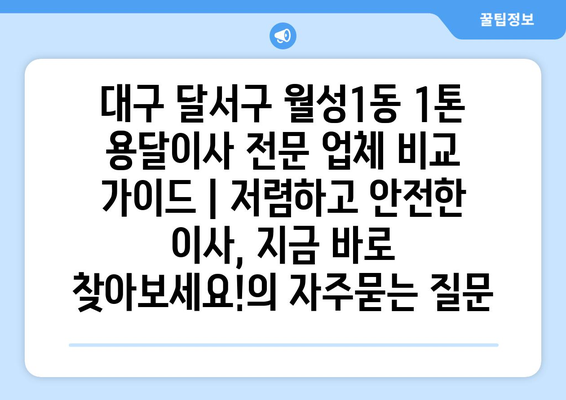 대구 달서구 월성1동 1톤 용달이사 전문 업체 비교 가이드 | 저렴하고 안전한 이사, 지금 바로 찾아보세요!