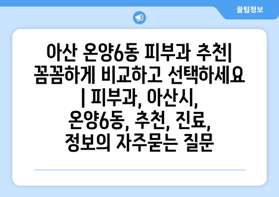 아산 온양6동 피부과 추천| 꼼꼼하게 비교하고 선택하세요 | 피부과, 아산시, 온양6동, 추천, 진료, 정보