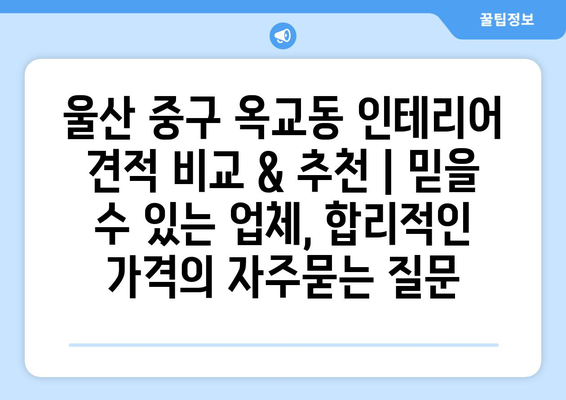 울산 중구 옥교동 인테리어 견적 비교 & 추천 | 믿을 수 있는 업체, 합리적인 가격