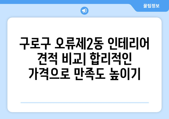 서울 구로구 오류제2동 인테리어 견적| 합리적인 비용으로 만족스러운 공간 만들기 | 인테리어 견적 비교, 업체 추천, 리모델링 팁