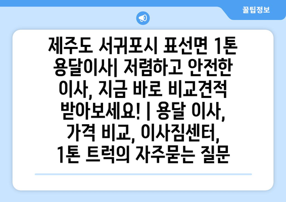 제주도 서귀포시 표선면 1톤 용달이사| 저렴하고 안전한 이사, 지금 바로 비교견적 받아보세요! | 용달 이사, 가격 비교, 이사짐센터, 1톤 트럭