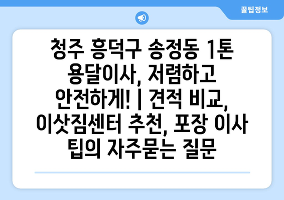 청주 흥덕구 송정동 1톤 용달이사, 저렴하고 안전하게! | 견적 비교, 이삿짐센터 추천, 포장 이사 팁