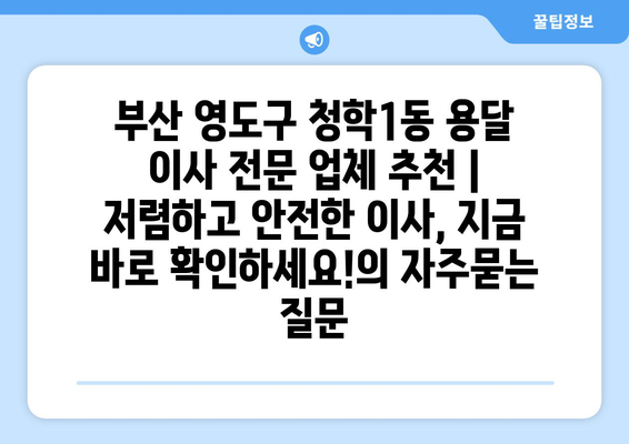 부산 영도구 청학1동 용달 이사 전문 업체 추천 | 저렴하고 안전한 이사, 지금 바로 확인하세요!