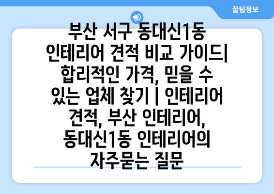 부산 서구 동대신1동 인테리어 견적 비교 가이드| 합리적인 가격, 믿을 수 있는 업체 찾기 | 인테리어 견적, 부산 인테리어, 동대신1동 인테리어