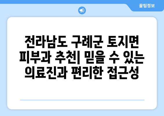 전라남도 구례군 토지면 피부과 추천| 믿을 수 있는 의료진과 편리한 접근성 | 피부과, 추천, 구례, 토지, 진료