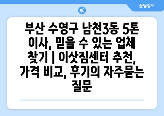 부산 수영구 남천3동 5톤 이사, 믿을 수 있는 업체 찾기 | 이삿짐센터 추천, 가격 비교, 후기