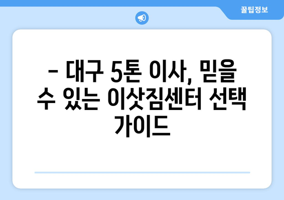 대구 칠성동 5톤 이사, 견적부터 이삿짐센터 추천까지! | 대구 이사, 5톤 트럭, 칠성동 이사센터, 이사 비용