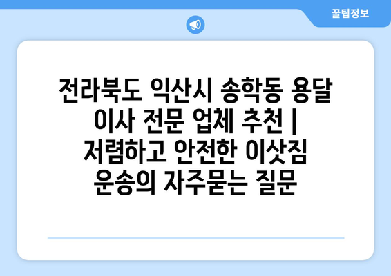 전라북도 익산시 송학동 용달 이사 전문 업체 추천 | 저렴하고 안전한 이삿짐 운송