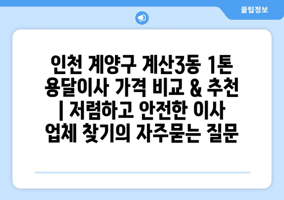 인천 계양구 계산3동 1톤 용달이사 가격 비교 & 추천 | 저렴하고 안전한 이사 업체 찾기