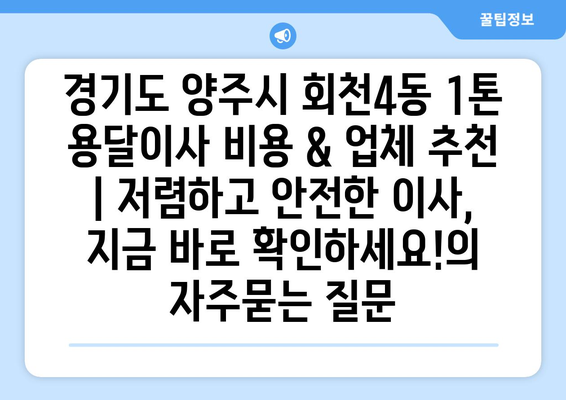 경기도 양주시 회천4동 1톤 용달이사 비용 & 업체 추천 | 저렴하고 안전한 이사, 지금 바로 확인하세요!