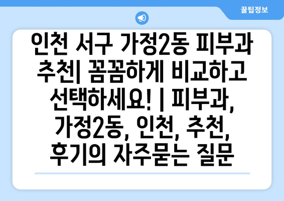 인천 서구 가정2동 피부과 추천| 꼼꼼하게 비교하고 선택하세요! | 피부과, 가정2동, 인천, 추천, 후기