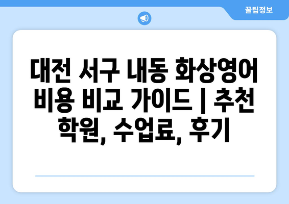 대전 서구 내동 화상영어 비용 비교 가이드 | 추천 학원, 수업료, 후기