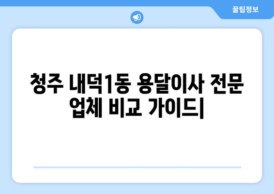 청주시 청원구 내덕1동 용달이사 전문 업체 비교 가이드 | 저렴하고 안전한 이사, 꼼꼼하게 찾아보세요!