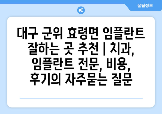 대구 군위 효령면 임플란트 잘하는 곳 추천 | 치과, 임플란트 전문, 비용, 후기