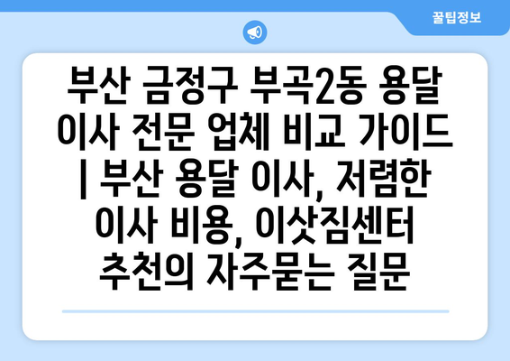 부산 금정구 부곡2동 용달 이사 전문 업체 비교 가이드 | 부산 용달 이사, 저렴한 이사 비용, 이삿짐센터 추천