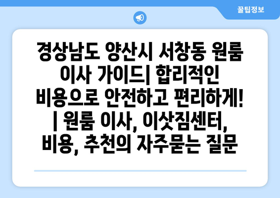 경상남도 양산시 서창동 원룸 이사 가이드| 합리적인 비용으로 안전하고 편리하게! | 원룸 이사, 이삿짐센터, 비용, 추천