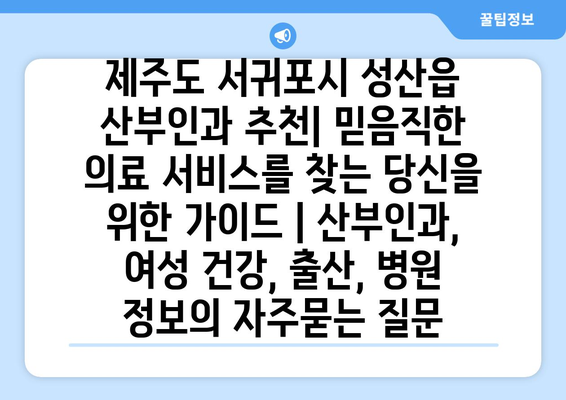 제주도 서귀포시 성산읍 산부인과 추천| 믿음직한 의료 서비스를 찾는 당신을 위한 가이드 | 산부인과, 여성 건강, 출산, 병원 정보