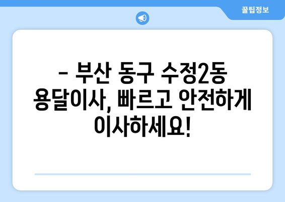 부산 동구 수정2동 용달이사,  빠르고 안전하게 이사하세요! | 부산 용달 이사, 저렴한 이사 비용, 친절한 이삿짐센터